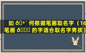 如 🪴 何根据笔画取名字（16笔画 🐟 的字适合取名字男孩）